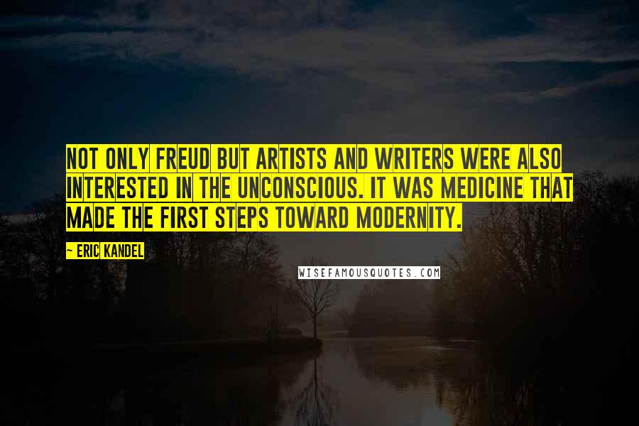 Eric Kandel Quotes: Not only Freud but artists and writers were also interested in the unconscious. It was medicine that made the first steps toward modernity.