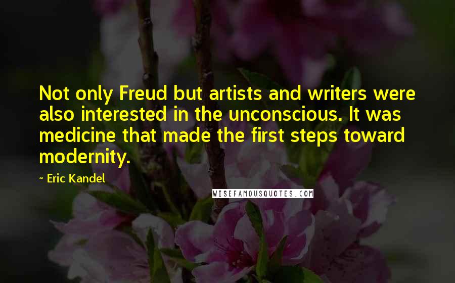 Eric Kandel Quotes: Not only Freud but artists and writers were also interested in the unconscious. It was medicine that made the first steps toward modernity.