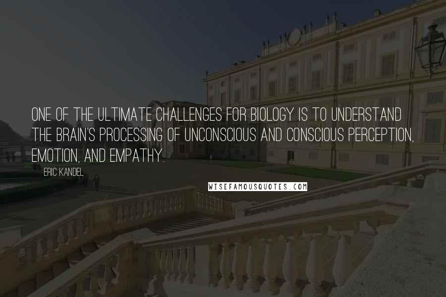 Eric Kandel Quotes: One of the ultimate challenges for biology is to understand the brain's processing of unconscious and conscious perception, emotion, and empathy.