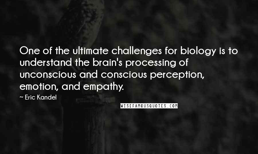 Eric Kandel Quotes: One of the ultimate challenges for biology is to understand the brain's processing of unconscious and conscious perception, emotion, and empathy.