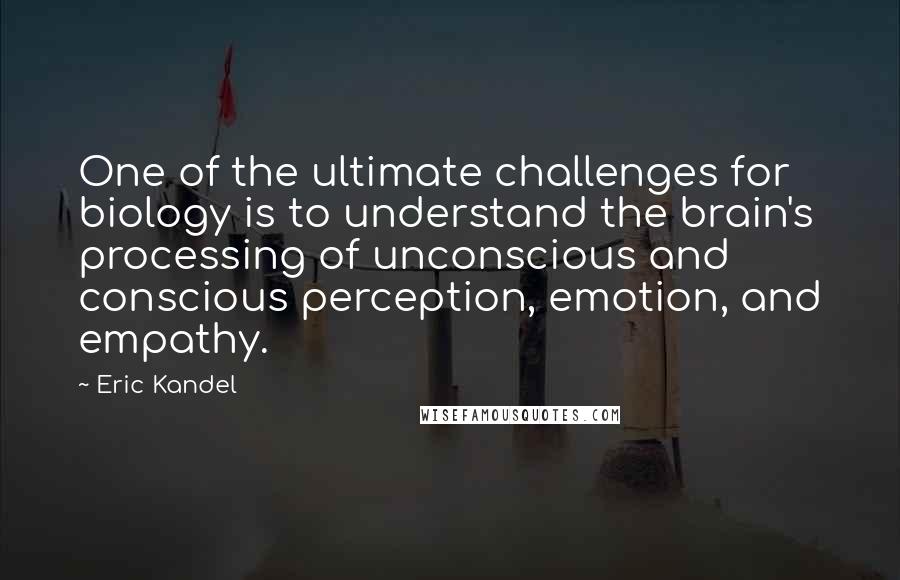 Eric Kandel Quotes: One of the ultimate challenges for biology is to understand the brain's processing of unconscious and conscious perception, emotion, and empathy.