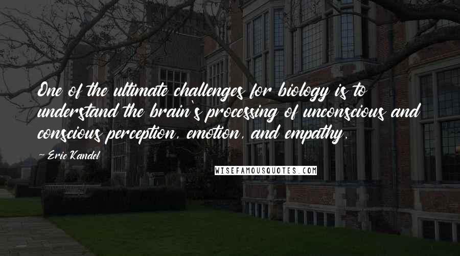 Eric Kandel Quotes: One of the ultimate challenges for biology is to understand the brain's processing of unconscious and conscious perception, emotion, and empathy.