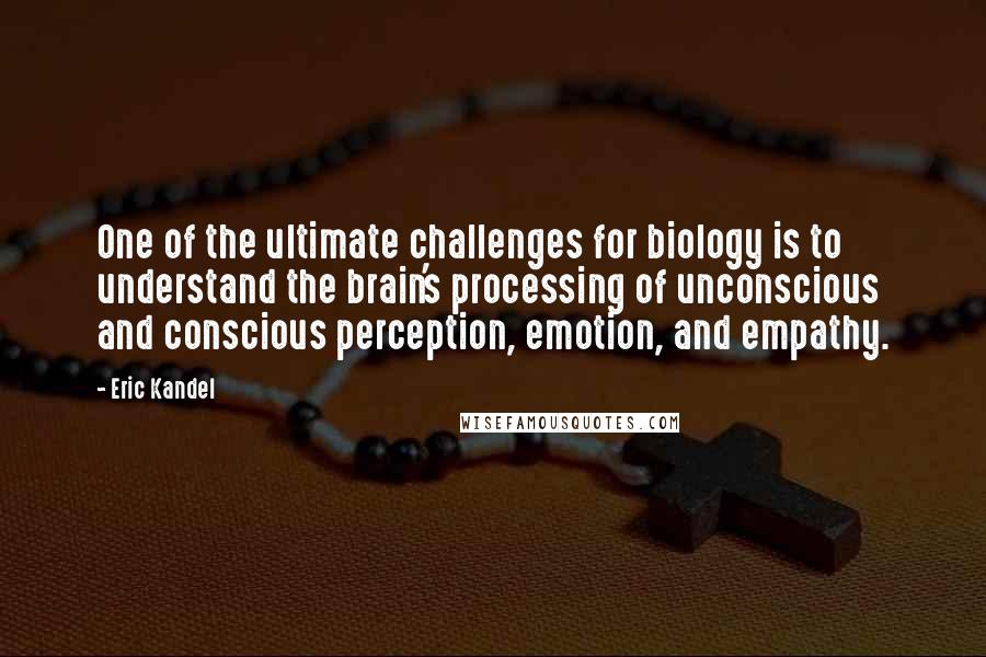Eric Kandel Quotes: One of the ultimate challenges for biology is to understand the brain's processing of unconscious and conscious perception, emotion, and empathy.