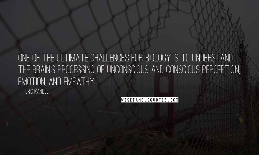 Eric Kandel Quotes: One of the ultimate challenges for biology is to understand the brain's processing of unconscious and conscious perception, emotion, and empathy.