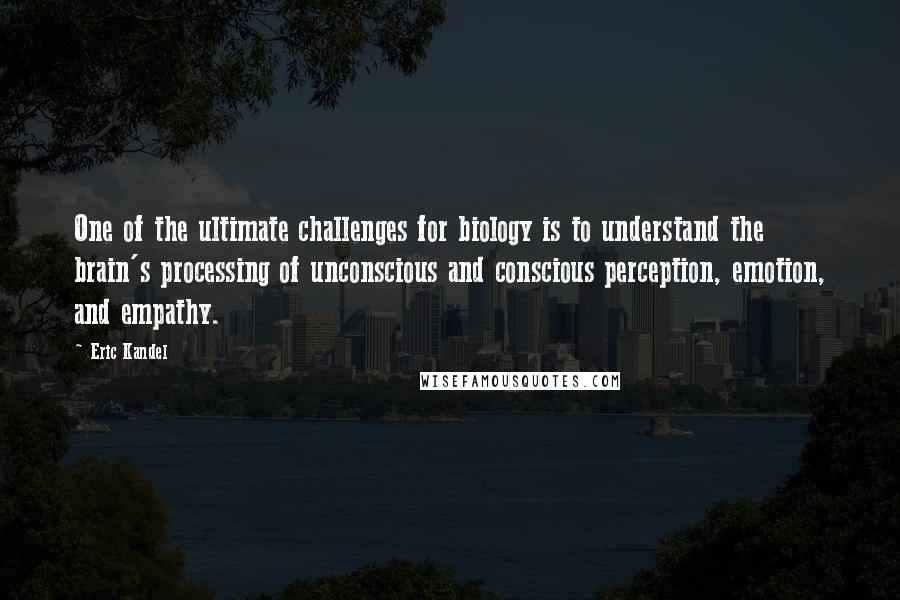 Eric Kandel Quotes: One of the ultimate challenges for biology is to understand the brain's processing of unconscious and conscious perception, emotion, and empathy.