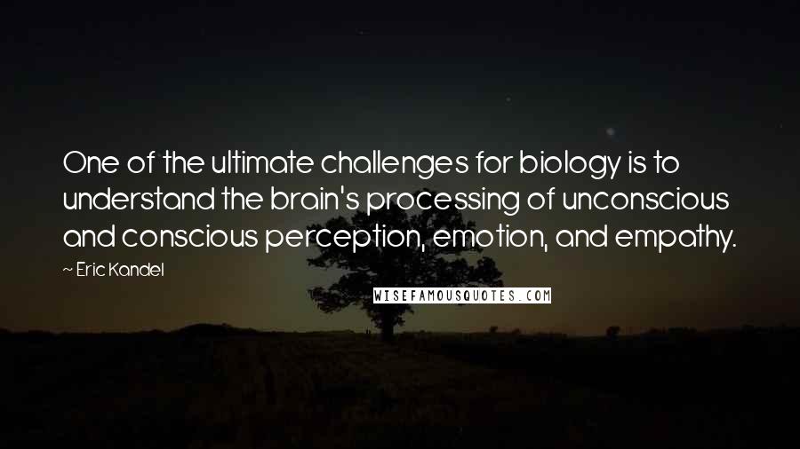 Eric Kandel Quotes: One of the ultimate challenges for biology is to understand the brain's processing of unconscious and conscious perception, emotion, and empathy.