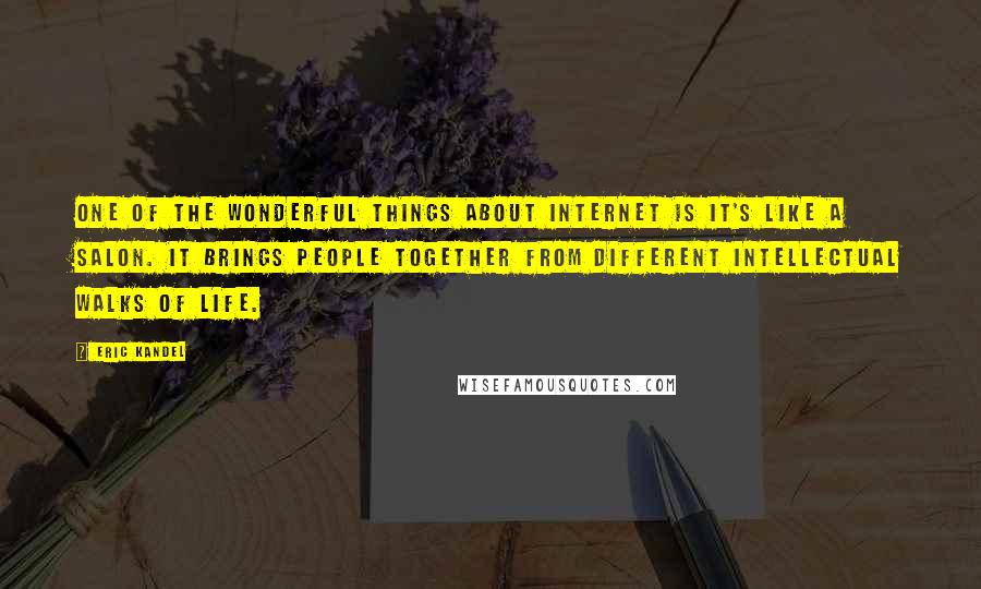 Eric Kandel Quotes: One of the wonderful things about Internet is it's like a salon. It brings people together from different intellectual walks of life.