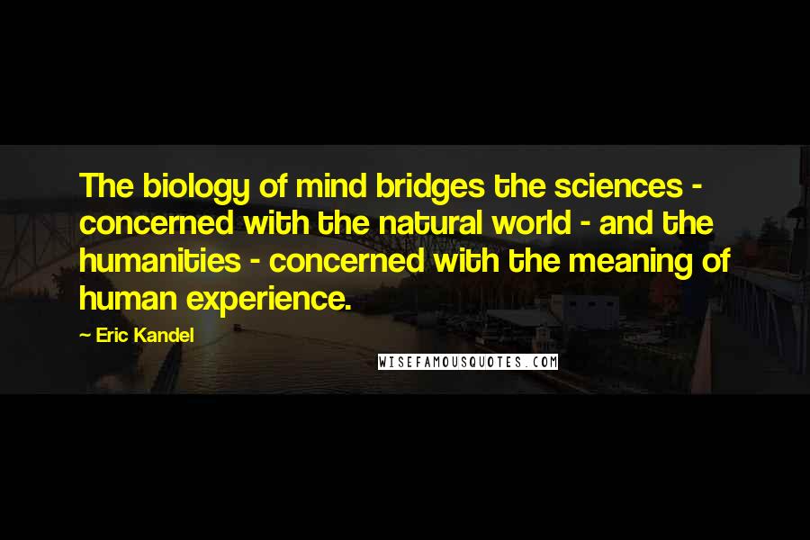 Eric Kandel Quotes: The biology of mind bridges the sciences - concerned with the natural world - and the humanities - concerned with the meaning of human experience.