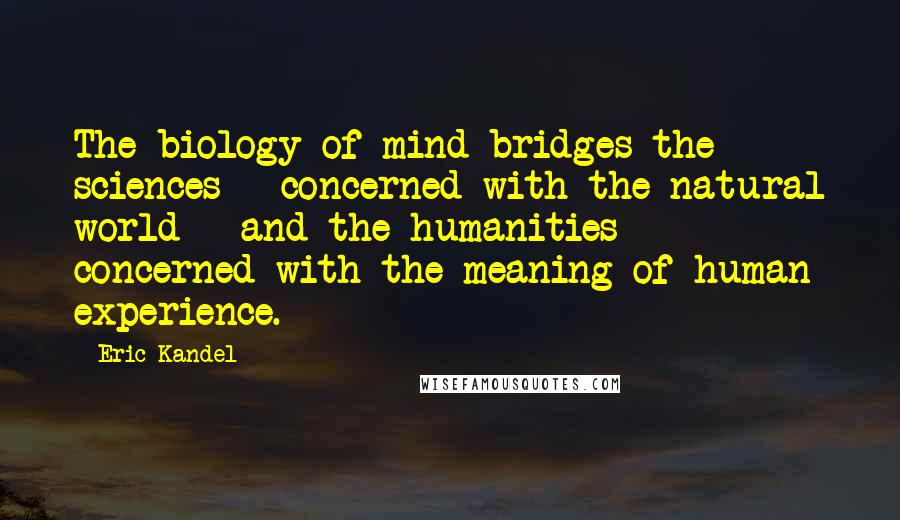 Eric Kandel Quotes: The biology of mind bridges the sciences - concerned with the natural world - and the humanities - concerned with the meaning of human experience.
