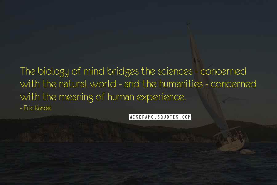 Eric Kandel Quotes: The biology of mind bridges the sciences - concerned with the natural world - and the humanities - concerned with the meaning of human experience.