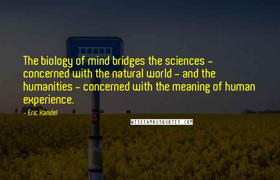 Eric Kandel Quotes: The biology of mind bridges the sciences - concerned with the natural world - and the humanities - concerned with the meaning of human experience.