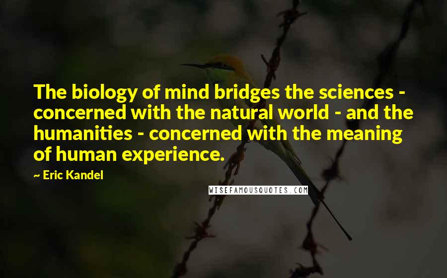 Eric Kandel Quotes: The biology of mind bridges the sciences - concerned with the natural world - and the humanities - concerned with the meaning of human experience.