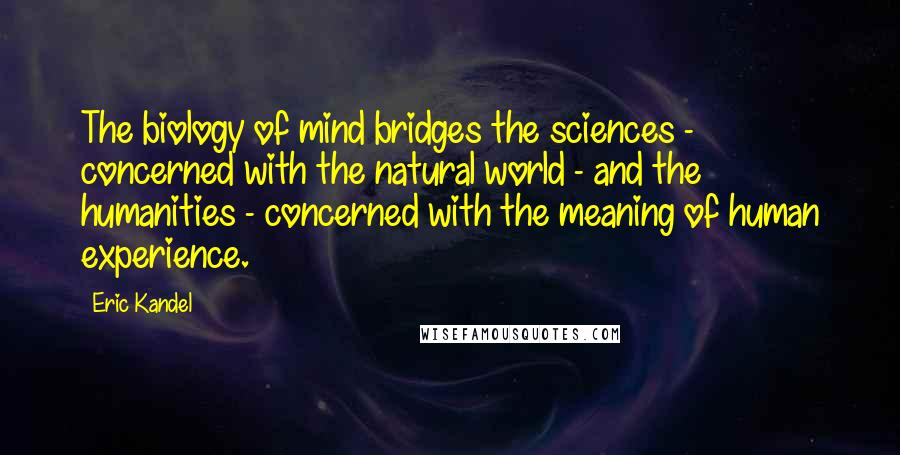 Eric Kandel Quotes: The biology of mind bridges the sciences - concerned with the natural world - and the humanities - concerned with the meaning of human experience.