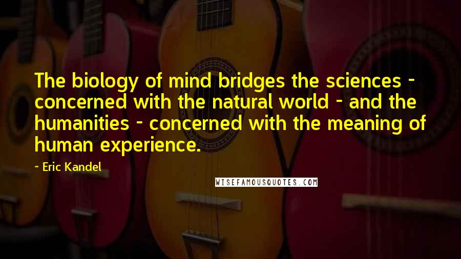 Eric Kandel Quotes: The biology of mind bridges the sciences - concerned with the natural world - and the humanities - concerned with the meaning of human experience.