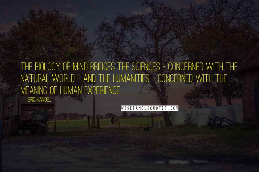 Eric Kandel Quotes: The biology of mind bridges the sciences - concerned with the natural world - and the humanities - concerned with the meaning of human experience.