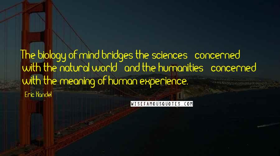 Eric Kandel Quotes: The biology of mind bridges the sciences - concerned with the natural world - and the humanities - concerned with the meaning of human experience.
