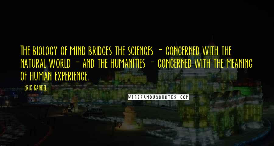 Eric Kandel Quotes: The biology of mind bridges the sciences - concerned with the natural world - and the humanities - concerned with the meaning of human experience.