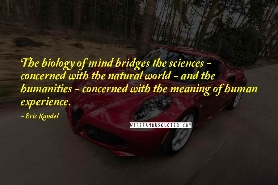 Eric Kandel Quotes: The biology of mind bridges the sciences - concerned with the natural world - and the humanities - concerned with the meaning of human experience.