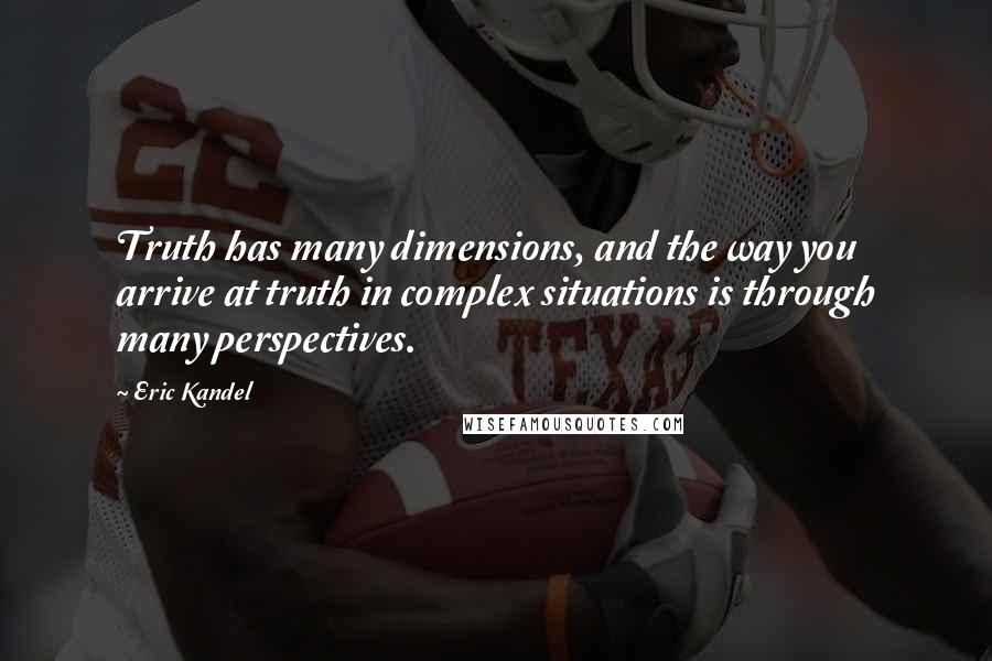 Eric Kandel Quotes: Truth has many dimensions, and the way you arrive at truth in complex situations is through many perspectives.