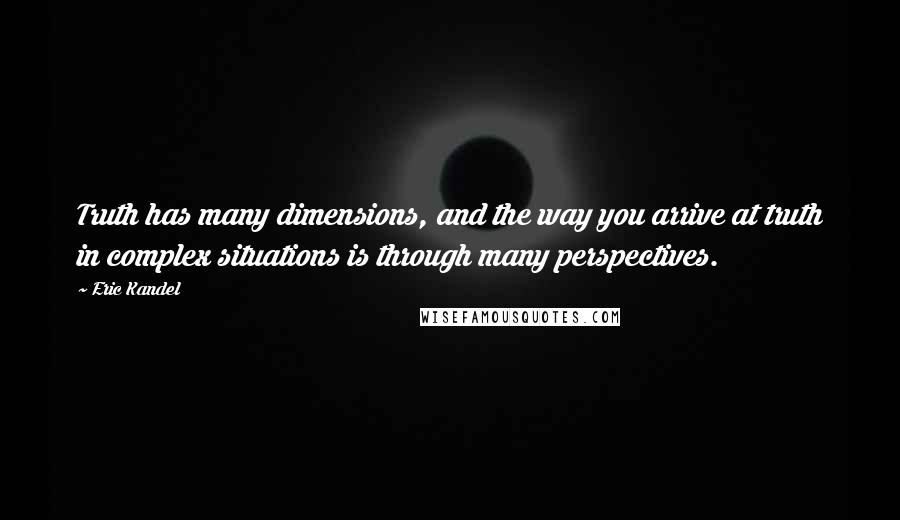 Eric Kandel Quotes: Truth has many dimensions, and the way you arrive at truth in complex situations is through many perspectives.