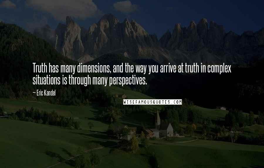 Eric Kandel Quotes: Truth has many dimensions, and the way you arrive at truth in complex situations is through many perspectives.