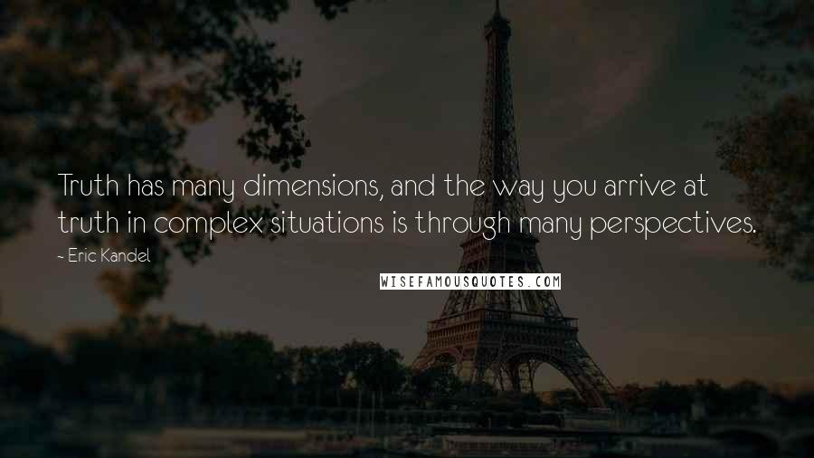 Eric Kandel Quotes: Truth has many dimensions, and the way you arrive at truth in complex situations is through many perspectives.