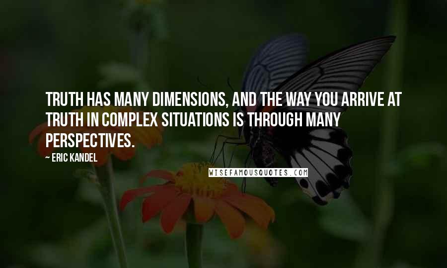 Eric Kandel Quotes: Truth has many dimensions, and the way you arrive at truth in complex situations is through many perspectives.