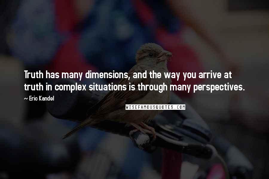 Eric Kandel Quotes: Truth has many dimensions, and the way you arrive at truth in complex situations is through many perspectives.