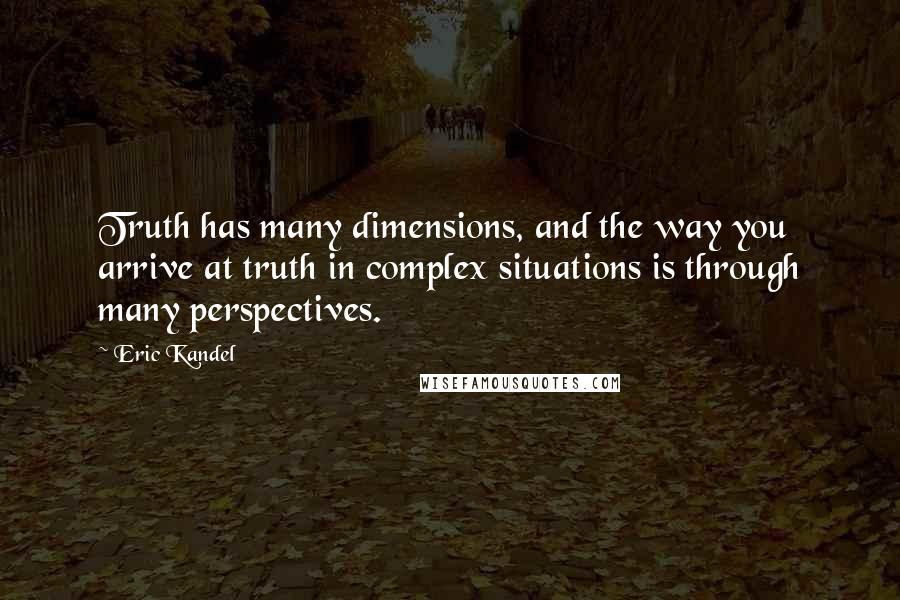 Eric Kandel Quotes: Truth has many dimensions, and the way you arrive at truth in complex situations is through many perspectives.