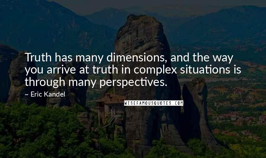 Eric Kandel Quotes: Truth has many dimensions, and the way you arrive at truth in complex situations is through many perspectives.