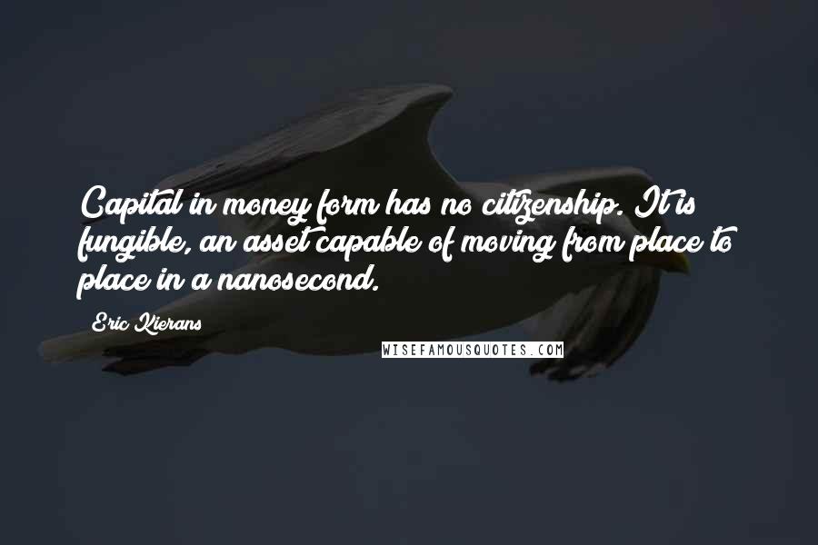 Eric Kierans Quotes: Capital in money form has no citizenship. It is fungible, an asset capable of moving from place to place in a nanosecond.