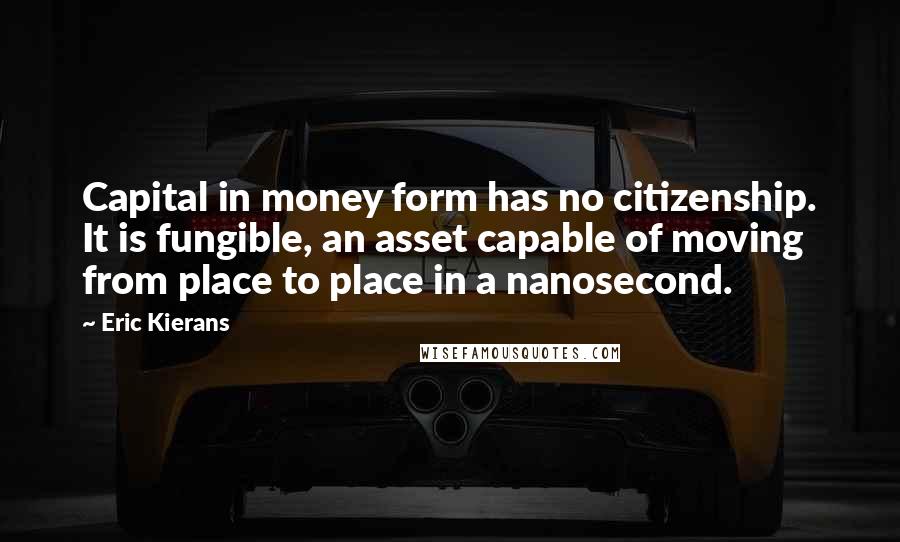 Eric Kierans Quotes: Capital in money form has no citizenship. It is fungible, an asset capable of moving from place to place in a nanosecond.