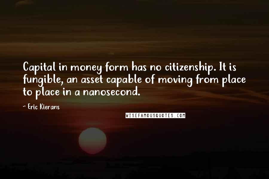 Eric Kierans Quotes: Capital in money form has no citizenship. It is fungible, an asset capable of moving from place to place in a nanosecond.