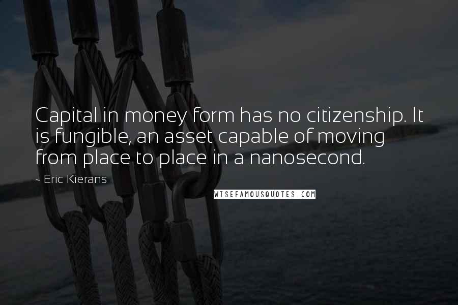 Eric Kierans Quotes: Capital in money form has no citizenship. It is fungible, an asset capable of moving from place to place in a nanosecond.