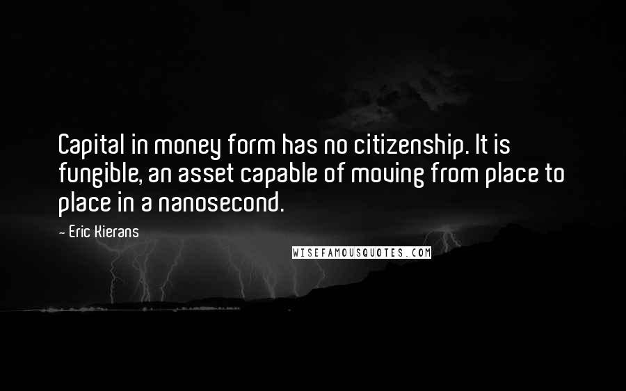 Eric Kierans Quotes: Capital in money form has no citizenship. It is fungible, an asset capable of moving from place to place in a nanosecond.