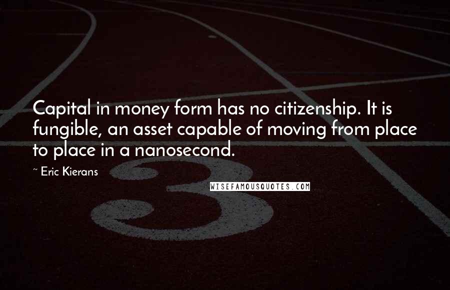 Eric Kierans Quotes: Capital in money form has no citizenship. It is fungible, an asset capable of moving from place to place in a nanosecond.