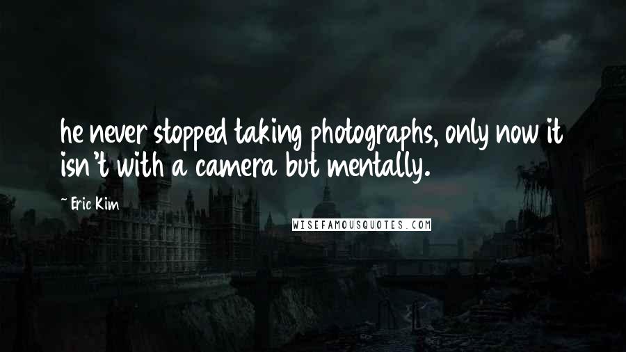Eric Kim Quotes: he never stopped taking photographs, only now it isn't with a camera but mentally.