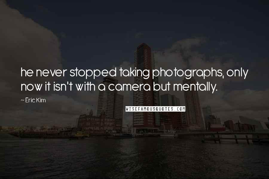 Eric Kim Quotes: he never stopped taking photographs, only now it isn't with a camera but mentally.