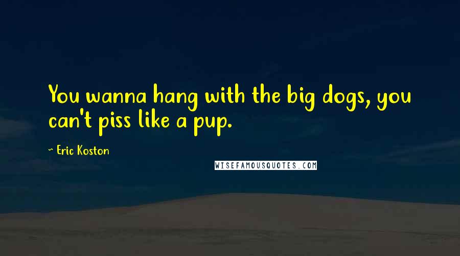 Eric Koston Quotes: You wanna hang with the big dogs, you can't piss like a pup.