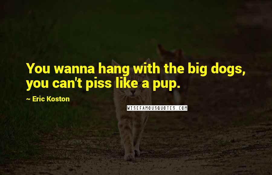 Eric Koston Quotes: You wanna hang with the big dogs, you can't piss like a pup.