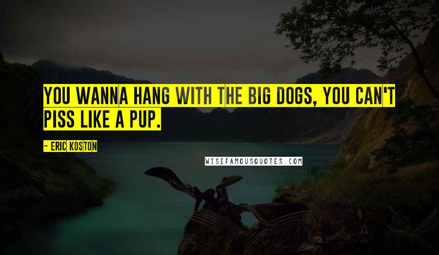 Eric Koston Quotes: You wanna hang with the big dogs, you can't piss like a pup.