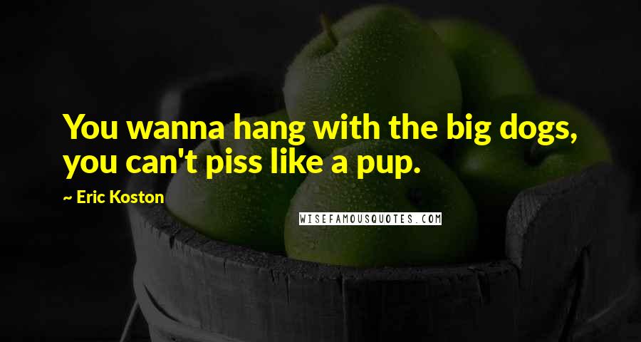 Eric Koston Quotes: You wanna hang with the big dogs, you can't piss like a pup.