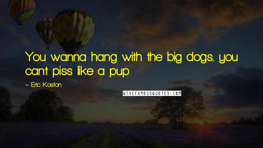 Eric Koston Quotes: You wanna hang with the big dogs, you can't piss like a pup.