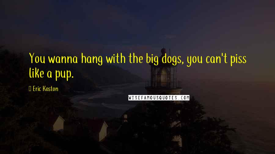 Eric Koston Quotes: You wanna hang with the big dogs, you can't piss like a pup.