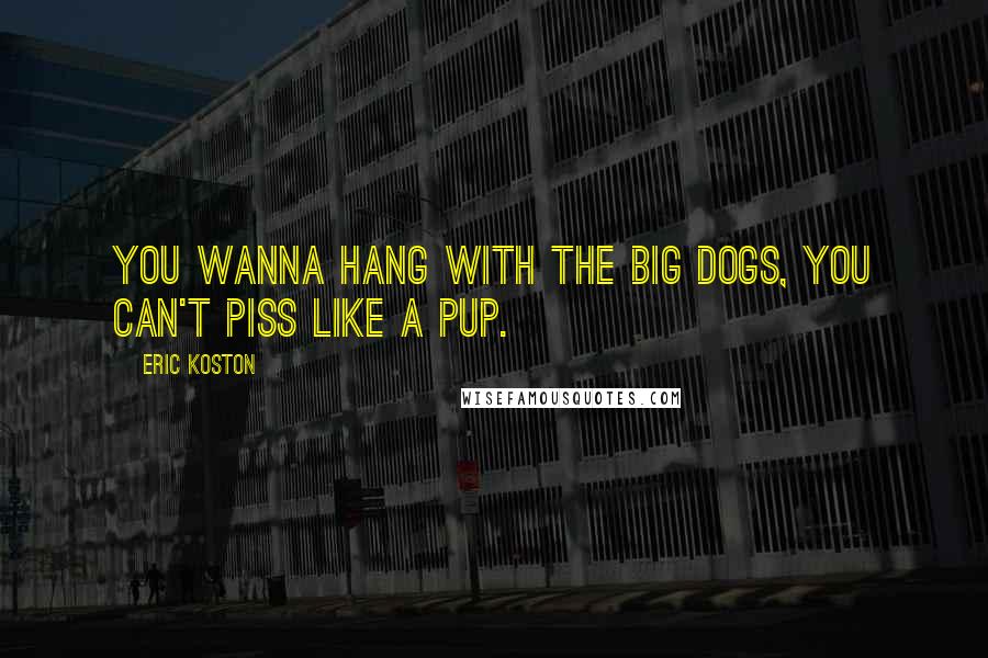 Eric Koston Quotes: You wanna hang with the big dogs, you can't piss like a pup.