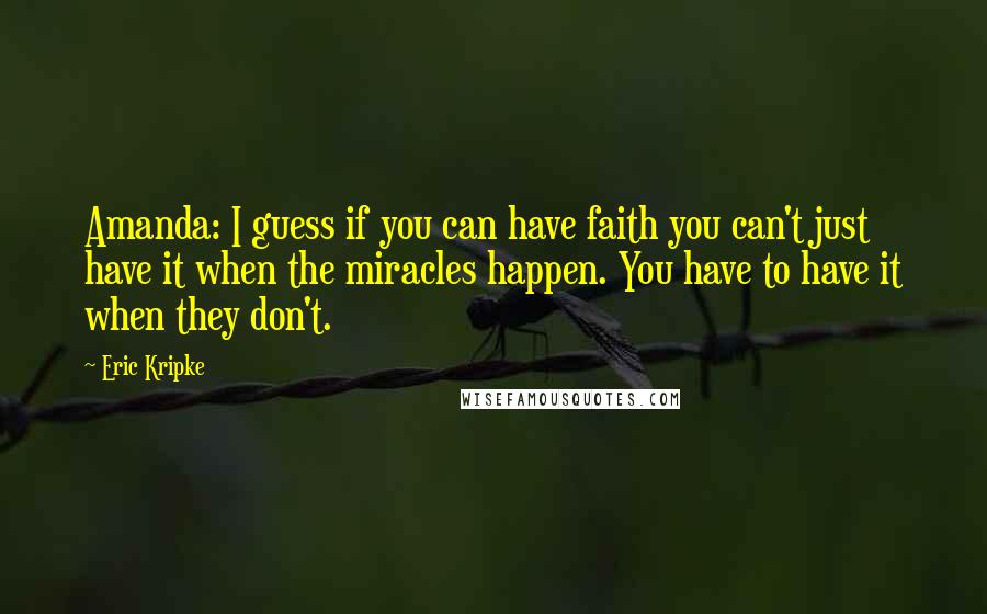 Eric Kripke Quotes: Amanda: I guess if you can have faith you can't just have it when the miracles happen. You have to have it when they don't.