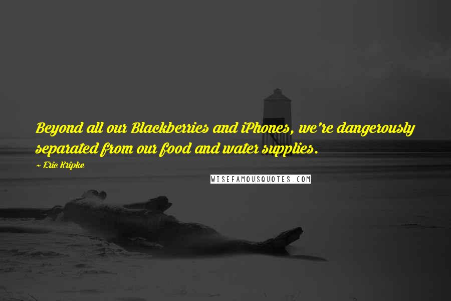 Eric Kripke Quotes: Beyond all our Blackberries and iPhones, we're dangerously separated from our food and water supplies.