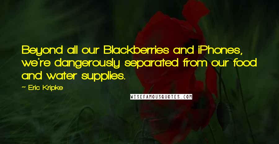 Eric Kripke Quotes: Beyond all our Blackberries and iPhones, we're dangerously separated from our food and water supplies.