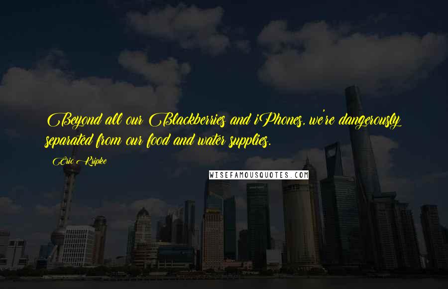 Eric Kripke Quotes: Beyond all our Blackberries and iPhones, we're dangerously separated from our food and water supplies.