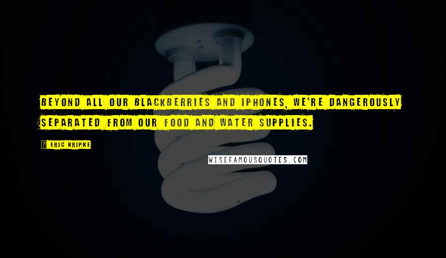 Eric Kripke Quotes: Beyond all our Blackberries and iPhones, we're dangerously separated from our food and water supplies.
